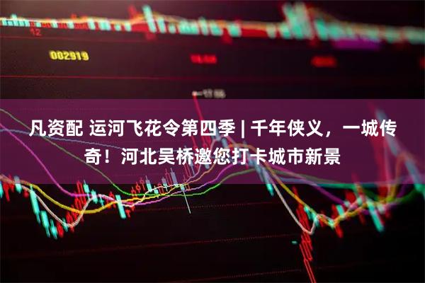 凡资配 运河飞花令第四季 | 千年侠义，一城传奇！河北吴桥邀您打卡城市新景