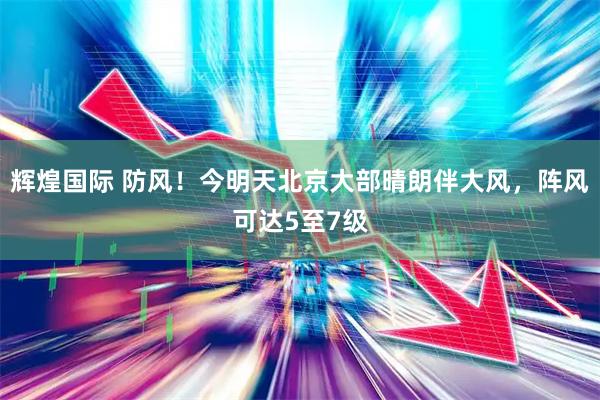 辉煌国际 防风！今明天北京大部晴朗伴大风，阵风可达5至7级