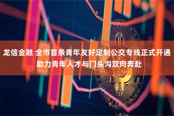 龙信金融 全市首条青年友好定制公交专线正式开通  助力青年人才与门头沟双向奔赴