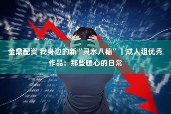 金鼎配资 我身边的新“灵水八德”丨成人组优秀作品：那些暖心的日常